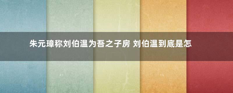 朱元璋称刘伯温为吾之子房 刘伯温到底是怎么死的